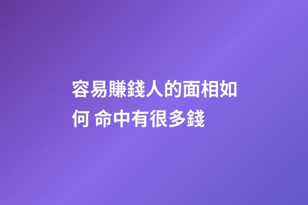 容易賺錢人的面相如何 命中有很多錢